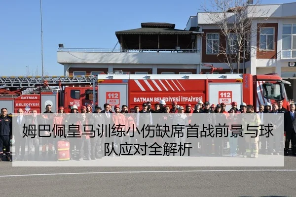 姆巴佩皇马训练小伤缺席首战前景与球队应对全解析