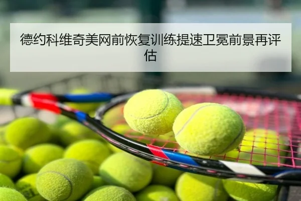 德约科维奇美网前恢复训练提速卫冕前景再评估