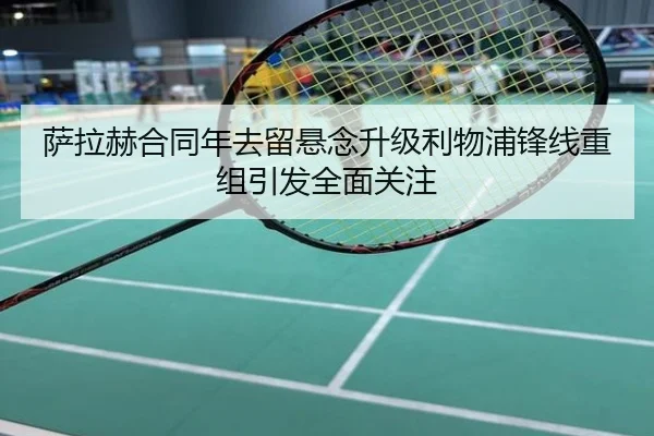 萨拉赫合同年去留悬念升级利物浦锋线重组引发全面关注