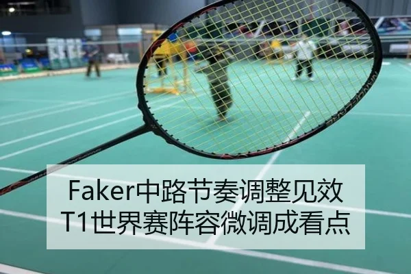 Faker中路节奏调整见效T1世界赛阵容微调成看点