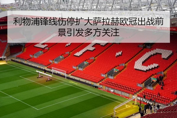 利物浦锋线伤停扩大萨拉赫欧冠出战前景引发多方关注